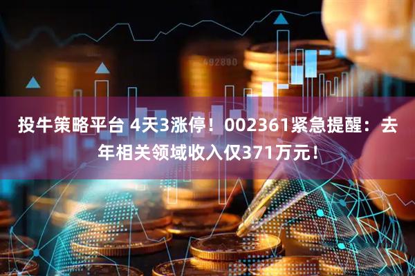 投牛策略平台 4天3涨停！002361紧急提醒：去年相关领域收入仅371万元！