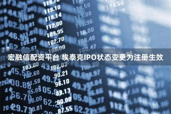宏融信配资平台 埃泰克IPO状态变更为注册生效