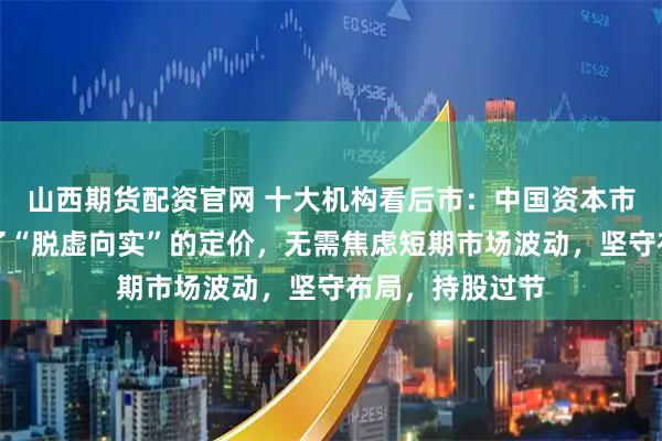 山西期货配资官网 十大机构看后市：中国资本市场已先行完成了“脱虚向实”的定价，无需焦虑短期市场波动，坚守布局，持股过节