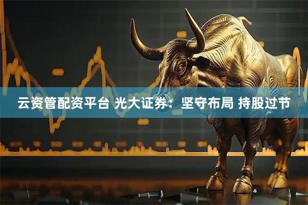 云资管配资平台 光大证券：坚守布局 持股过节