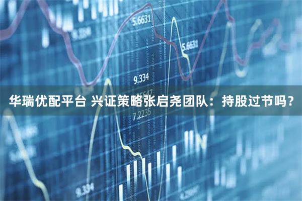 华瑞优配平台 兴证策略张启尧团队：持股过节吗？