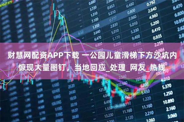 财慧网配资APP下载 一公园儿童滑梯下方沙坑内惊现大量图钉，当地回应_处理_网友_热线