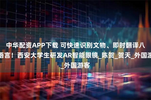 中华配资APP下载 可快速识别文物、即时翻译八国语言！西安大学生研发AR智能眼镜_陈贺_贺天_外国游客