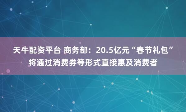 天牛配资平台 商务部：20.5亿元“春节礼包”将通过消费券等形式直接惠及消费者