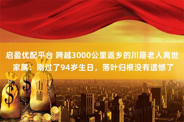 启盈优配平台 跨越3000公里返乡的川籍老人离世 家属：刚过了94岁生日，落叶归根没有遗憾了