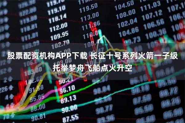 股票配资机构APP下载 长征十号系列火箭一子级托举梦舟飞船点火升空