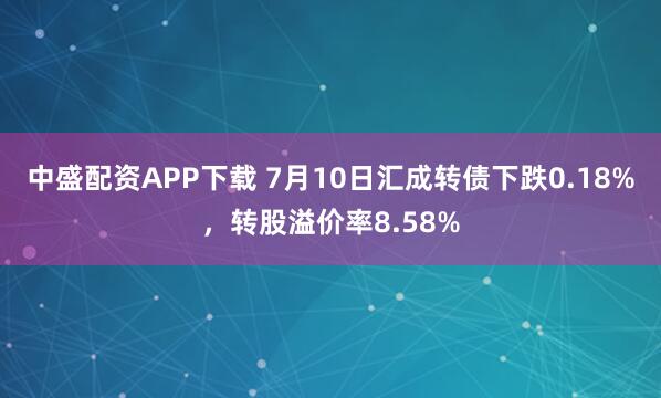 中盛配资APP下载 7月10日汇成转债下跌0.18%，转股溢价率8.58%