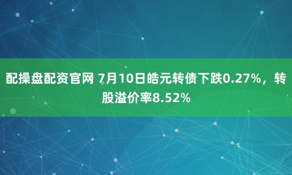 配操盘配资官网 7月10日皓元转债下跌0.27%，转股溢价率8.52%