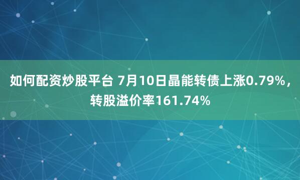 如何配资炒股平台 7月10日晶能转债上涨0.79%，转股溢价率161.74%