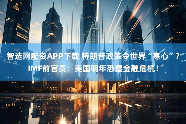 智选网配资APP下载 特朗普政策令世界“寒心”？IMF前官员：美国明年恐遭金融危机！