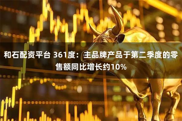 和石配资平台 361度：主品牌产品于第二季度的零售额同比增长约10%