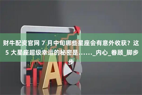 财牛配资官网 7 月中旬哪些星座会有意外收获？这 5 大星座超级幸运的秘密是……_内心_眷顾_脚步