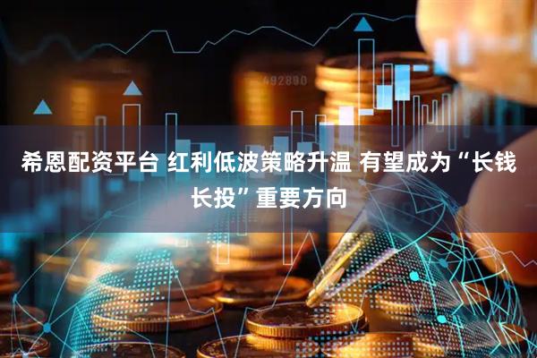 希恩配资平台 红利低波策略升温 有望成为“长钱长投”重要方向