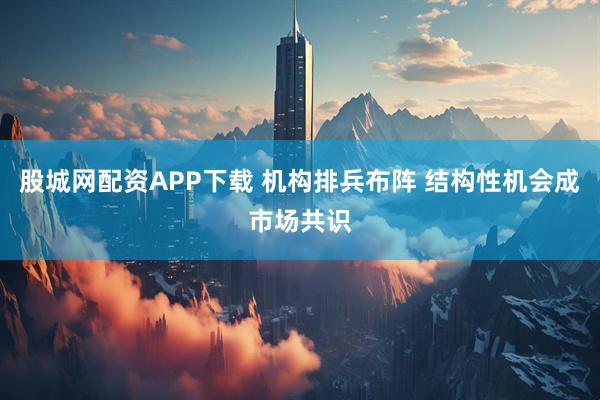 股城网配资APP下载 机构排兵布阵 结构性机会成市场共识
