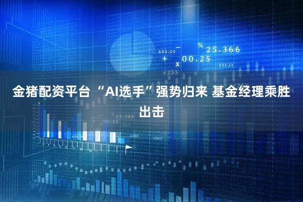 金猪配资平台 “AI选手”强势归来 基金经理乘胜出击