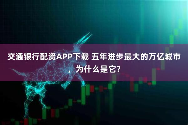 交通银行配资APP下载 五年进步最大的万亿城市，为什么是它？
