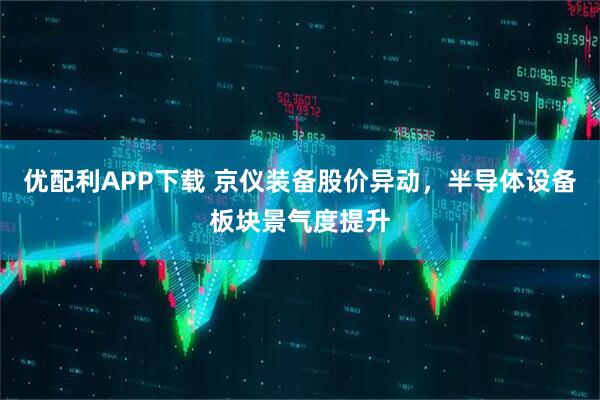 优配利APP下载 京仪装备股价异动，半导体设备板块景气度提升