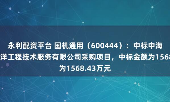 永利配资平台 国机通用（600444）：中标中海油深圳海洋工程技术服务有限公司采购项目，中标金额为1568.43万元