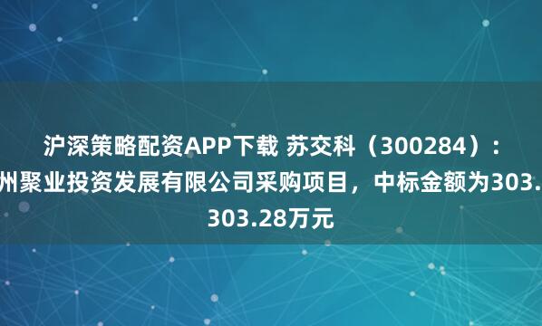 沪深策略配资APP下载 苏交科（300284）：中标广州聚业投资发展有限公司采购项目，中标金额为303.28万元