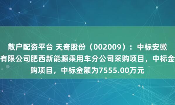 散户配资平台 天奇股份（002009）：中标安徽江淮汽车集团股份有限公司肥西新能源乘用车分公司采购项目，中标金额为7555.00万元