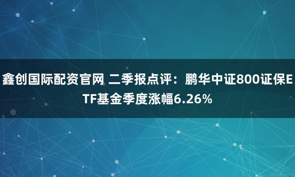 鑫创国际配资官网 二季报点评：鹏华中证800证保ETF基金季度涨幅6.26%