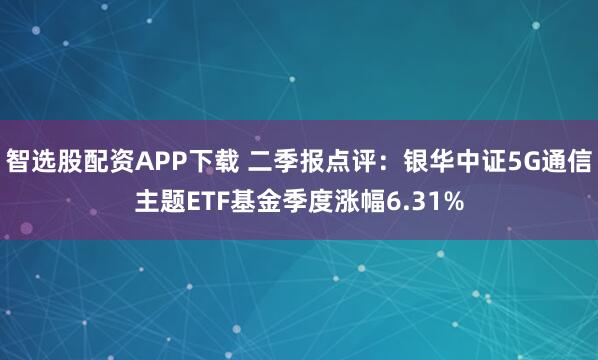 智选股配资APP下载 二季报点评：银华中证5G通信主题ETF基金季度涨幅6.31%