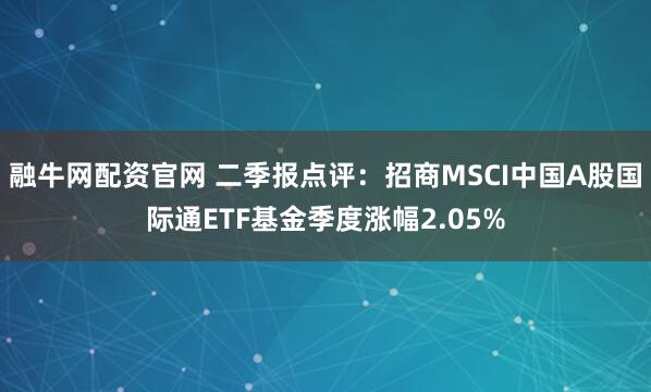 融牛网配资官网 二季报点评：招商MSCI中国A股国际通ETF基金季度涨幅2.05%