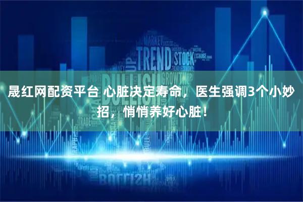 晟红网配资平台 心脏决定寿命，医生强调3个小妙招，悄悄养好心脏！
