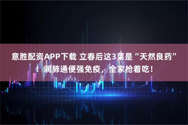 意胜配资APP下载 立春后这3菜是“天然良药”！润肺通便强免疫，全家抢着吃！