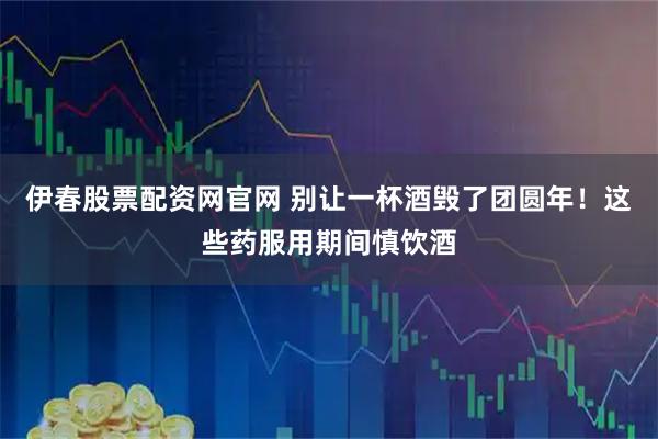 伊春股票配资网官网 别让一杯酒毁了团圆年！这些药服用期间慎饮酒