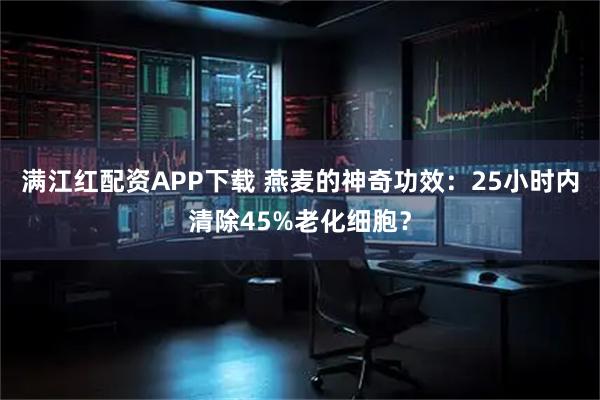 满江红配资APP下载 燕麦的神奇功效：25小时内清除45%老化细胞？