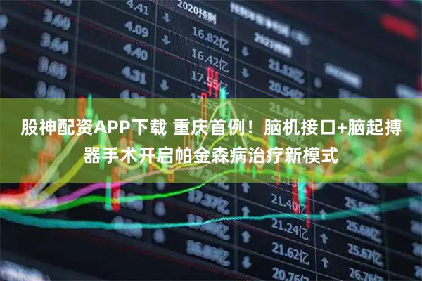 股神配资APP下载 重庆首例！脑机接口+脑起搏器手术开启帕金森病治疗新模式
