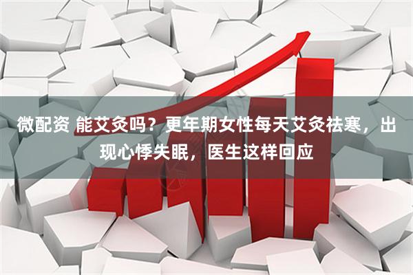微配资 能艾灸吗？更年期女性每天艾灸祛寒，出现心悸失眠，医生这样回应
