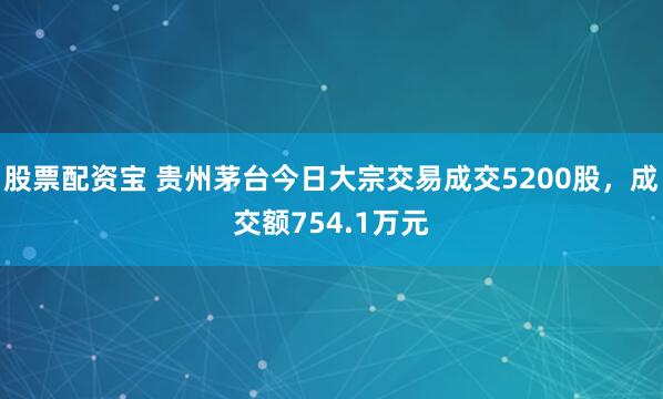 股票配资宝 贵州茅台今日大宗交易成交5200股，成交额754.1万元
