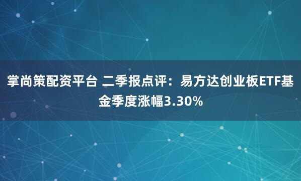 掌尚策配资平台 二季报点评：易方达创业板ETF基金季度涨幅3.30%