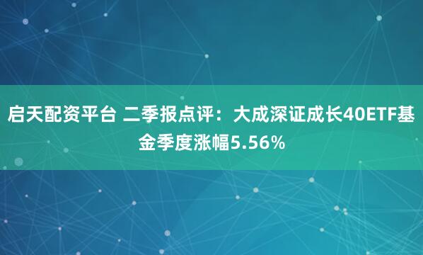 启天配资平台 二季报点评：大成深证成长40ETF基金季度涨幅5.56%
