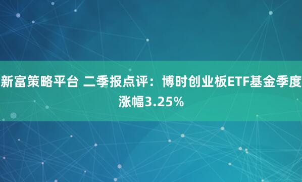 新富策略平台 二季报点评：博时创业板ETF基金季度涨幅3.25%