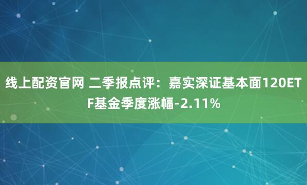 线上配资官网 二季报点评：嘉实深证基本面120ETF基金季度涨幅-2.11%