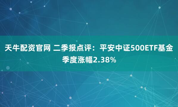 天牛配资官网 二季报点评：平安中证500ETF基金季度涨幅2.38%