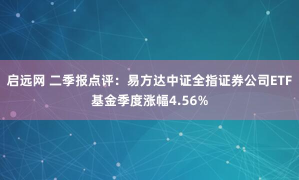 启远网 二季报点评：易方达中证全指证券公司ETF基金季度涨幅4.56%