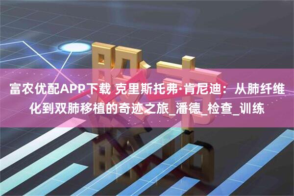 富农优配APP下载 克里斯托弗·肯尼迪：从肺纤维化到双肺移植的奇迹之旅_潘德_检查_训练