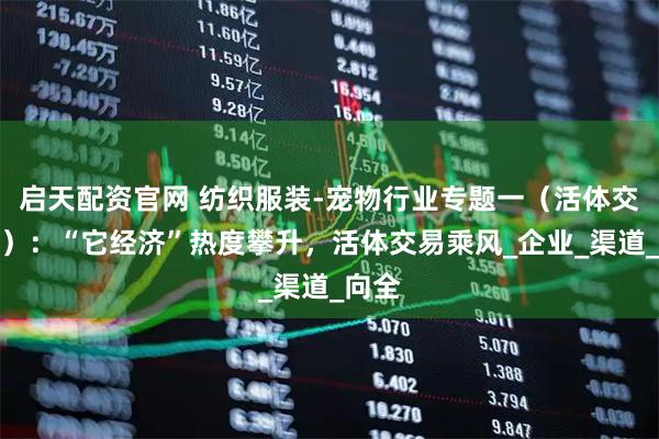 启天配资官网 纺织服装-宠物行业专题一（活体交易篇）：“它经济”热度攀升，活体交易乘风_企业_渠道_向全
