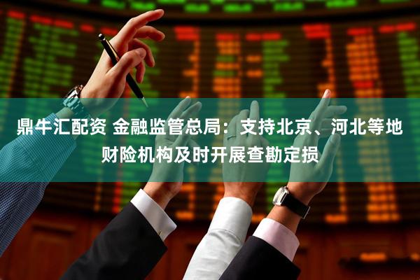 鼎牛汇配资 金融监管总局：支持北京、河北等地财险机构及时开展查勘定损