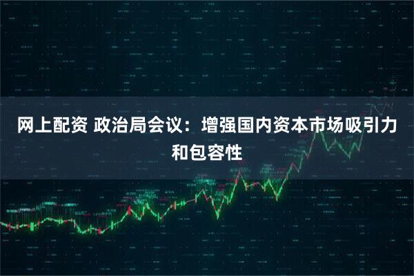 网上配资 政治局会议：增强国内资本市场吸引力和包容性