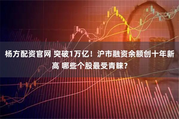 杨方配资官网 突破1万亿！沪市融资余额创十年新高 哪些个股最受青睐？