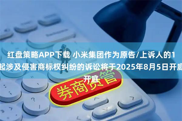 红盘策略APP下载 小米集团作为原告/上诉人的1起涉及侵害商标权纠纷的诉讼将于2025年8月5日开庭