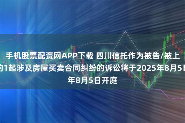 手机股票配资网APP下载 四川信托作为被告/被上诉人的1起涉及房屋买卖合同纠纷的诉讼将于2025年8月5日开庭