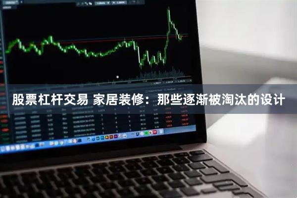 股票杠杆交易 家居装修：那些逐渐被淘汰的设计