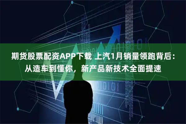 期货股票配资APP下载 上汽1月销量领跑背后：从造车到懂你，新产品新技术全面提速