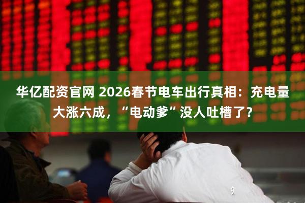 华亿配资官网 2026春节电车出行真相：充电量大涨六成，“电动爹”没人吐槽了？